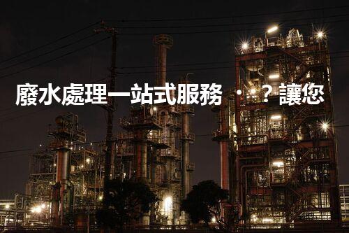 廢水處理一站式服務？讓您的企業(yè)告別廢水煩惱！